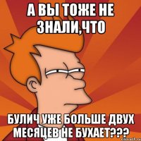 а вы тоже не знали,что булич уже больше двух месяцев не бухает???