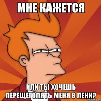 мне кажется или ты хочешь перещеголять меня в лени?