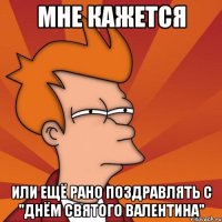 мне кажется или ещё рано поздравлять с "днём святого валентина"