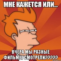 мне кажется или... вчера мы разные фильмы смотрели???