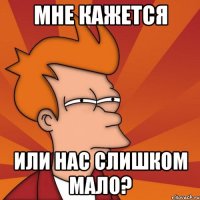 мне кажется или нас слишком мало?