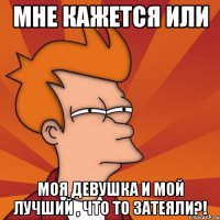 мне кажется или моя девушка и мой лучший , что то затеяли?!