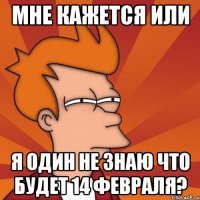 мне кажется или я один не знаю что будет 14 февраля?