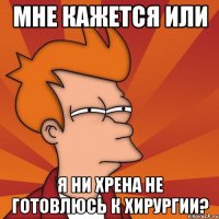 мне кажется или я ни хрена не готовлюсь к хирургии?