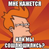 мне кажется или мы сошлюшились?