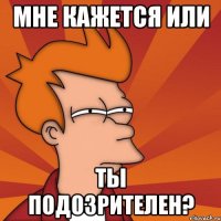 мне кажется или ты подозрителен?