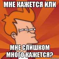 мне кажется или мне слишком много кажется?