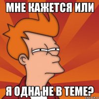 мне кажется или я одна не в теме?