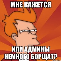 мне кажется или админы немного борщат?