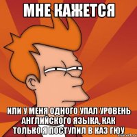 мне кажется или у меня одного упал уровень английского языка, как только я поступил в каз гюу