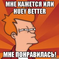 мне кажется или huey better мне понравилась!