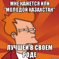 мне кажется или "молодой казахстан" лучшей в своем роде