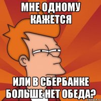 мне одному кажется или в сбербанке больше нет обеда?