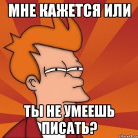 мне кажется или ты не умеешь писать?