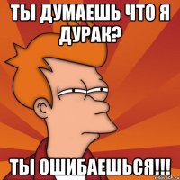 ты думаешь что я дурак? ты ошибаешься!!!