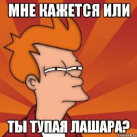 мне кажется или ты тупая лашара?