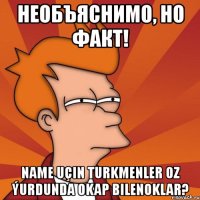 необъяснимо, но факт! name uçin turkmenler oz ýurdunda okap bilenoklar?