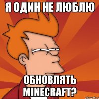 я один не люблю обновлять minecraft?