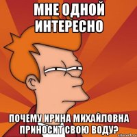 мне одной интересно почему ирина михайловна приносит свою воду?