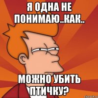 я одна не понимаю..как.. можно убить птичку?