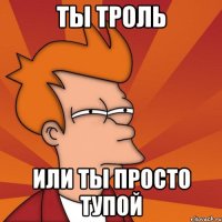 ты троль или ты просто тупой