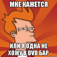 мне кажется или я одна не хожу в dvd бар