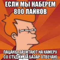 если мы наберем 800 лайков пацаны зачитают на камеру со студии, за базар отвечаю