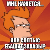 мне кажется... или солтыс ебашит заказы?