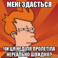 мені здається чи ця неділя пролетіла нереально швидко?