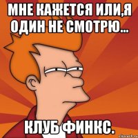 мне кажется или,я один не смотрю... клуб финкс.