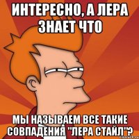 интересно, а лера знает что мы называем все такие совпадения "лера стайл"?