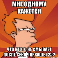 мне одному кажется что ктото не смывает после себя чиркашы ???