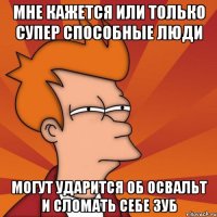 мне кажется или только супер способные люди могут ударится об освальт и сломать себе зуб