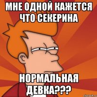 мне одной кажется что секерина нормальная девка???