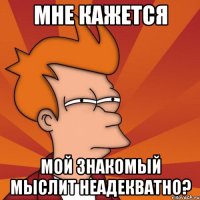 мне кажется мой знакомый мыслит неадекватно?