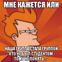 мне кажется или наша группа стала группой "кто не был студентом - тому не понять..."