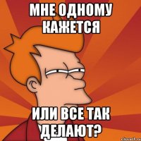 мне одному кажется или все так делают?