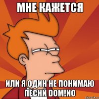 мне кажется или я один не понимаю песни dom!no