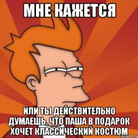 мне кажется или ты действительно думаешь, что паша в подарок хочет классический костюм