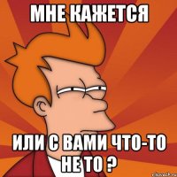 мне кажется или с вами что-то не то ?