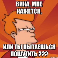 вика, мне кажется, или ты пытаешься пошутить ???