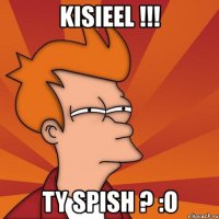 kisieel !!! ty spish ? :o