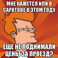 мне кажется или в саратове в этом году еще не поднимали цены за проезд?