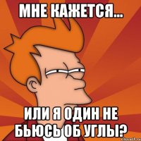 мне кажется... или я один не бьюсь об углы?