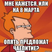 мне кажется, или на 8 марта опять предложат чаепитие?