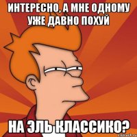 интересно, а мне одному уже давно похуй на эль классико?