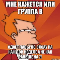 мне кажется или группа в сдает лабы по эйсау на каждой неделе а не как раньше на 7!