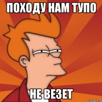 походу нам тупо не везет