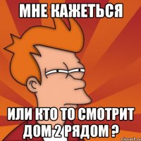 мне кажеться или кто то смотрит дом 2 рядом ?