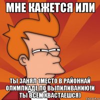 мне кажется или ты занял 1место в районнай олимпиаде по выпиливанию!и ты всем хвастаешся)